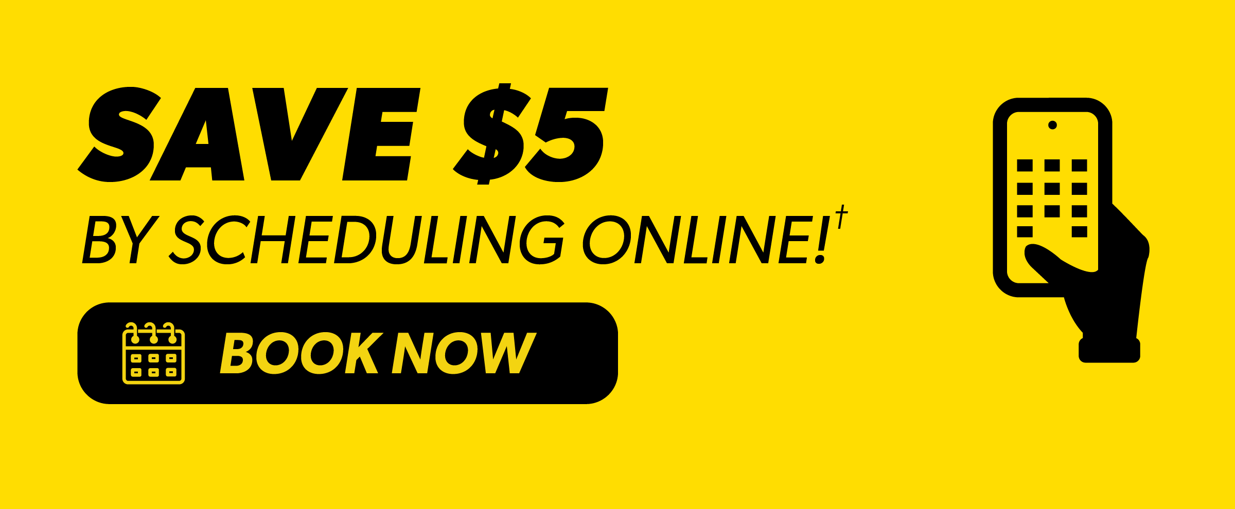 SAVE $5 | BY SCHEDULING ONLINE!† | BOOK NOW