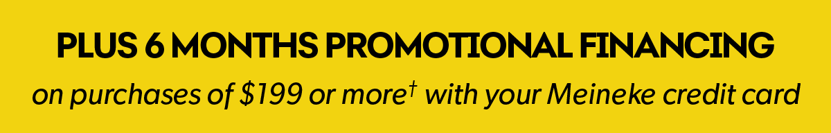 PLUS 6 MONTHS PROMOTIONAL FINANCING | on purchases of $199 or more† with your Meineke credit card
