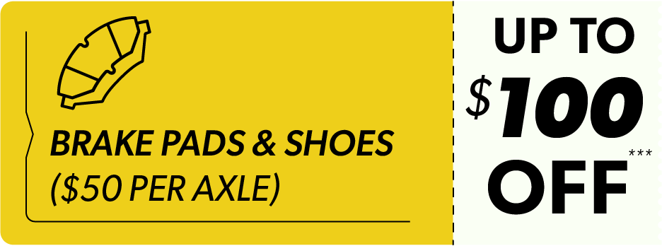 BRAKE PADS & SHOES ($50 PER AXLE) | UP TO $100 OFF***